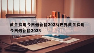 黄金费用今日最新价2023/世界黄金费用今日最新价2023