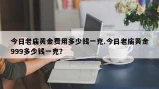 今日老庙黄金费用多少钱一克.今日老庙黄金999多少钱一克？