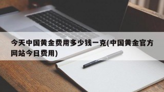 今天中国黄金费用多少钱一克(中国黄金官方网站今日费用)